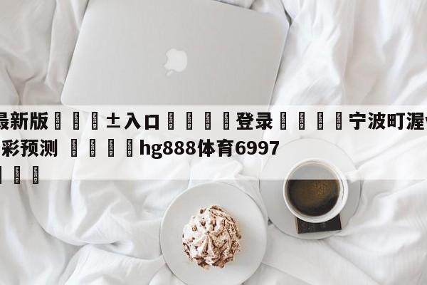 🥀最新版🎱入口🐔登录🚭宁波町渥vs四川金荣实业竞彩预测 🏆hg888体育69972·CC🎁